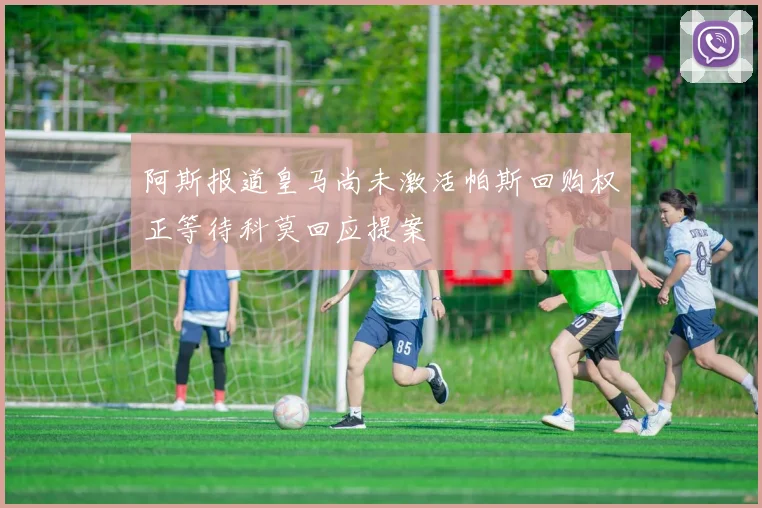 阿斯报道皇马尚未激活帕斯回购权正等待科莫回应提案