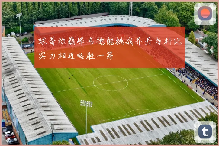 球哥称巅峰韦德能挑战乔丹与科比实力相近略胜一筹