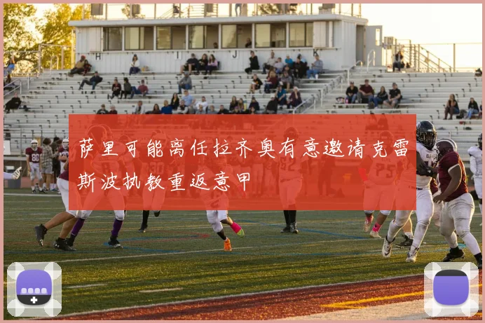 萨里可能离任拉齐奥有意邀请克雷斯波执教重返意甲