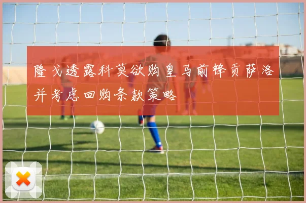 隆戈透露科莫欲购皇马前锋贡萨洛并考虑回购条款策略