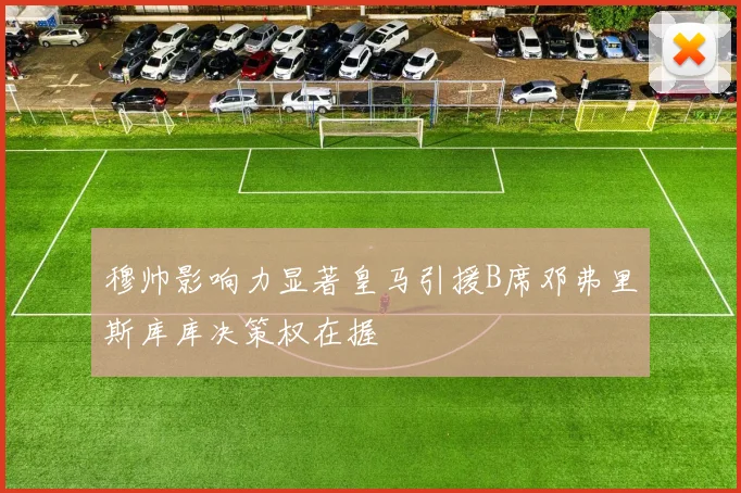 穆帅影响力显著皇马引援B席邓弗里斯库库决策权在握