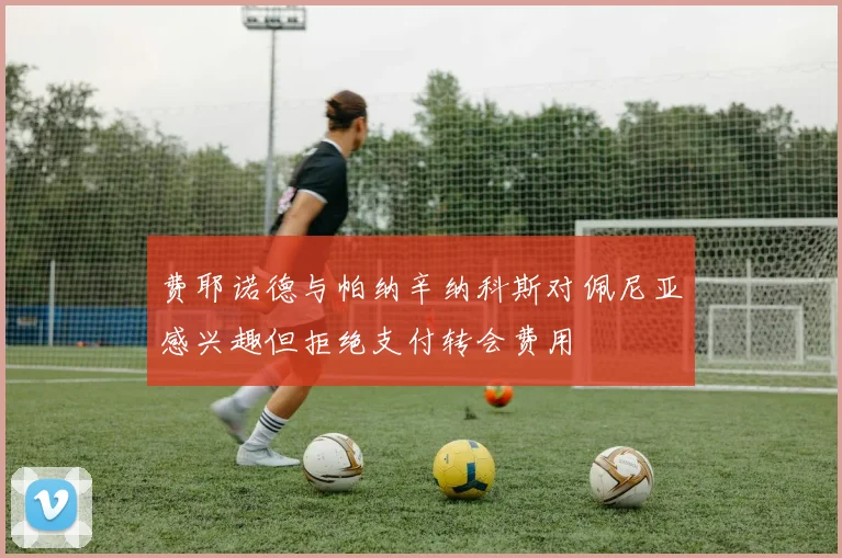 费耶诺德与帕纳辛纳科斯对佩尼亚感兴趣但拒绝支付转会费用