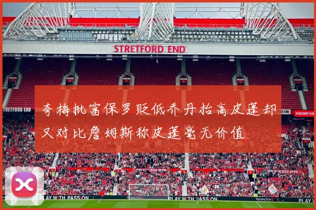 夸梅批富保罗贬低乔丹抬高皮蓬却又对比詹姆斯称皮蓬毫无价值
