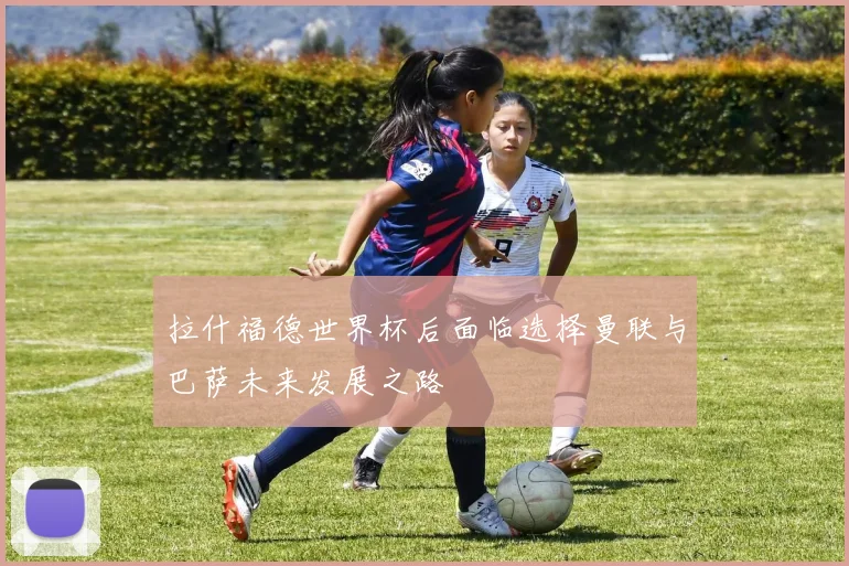 拉什福德世界杯后面临选择曼联与巴萨未来发展之路