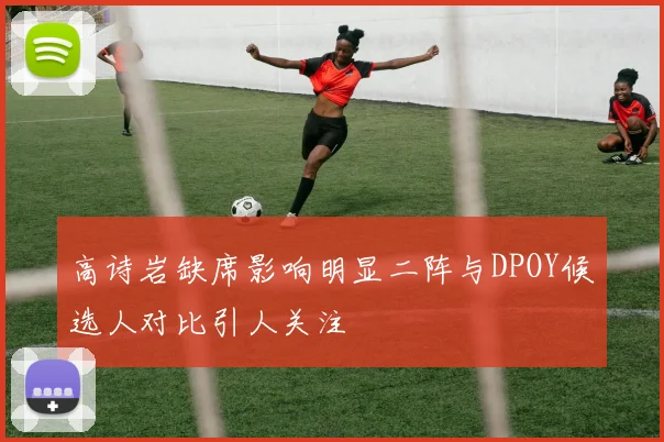 高诗岩缺席影响明显二阵与DPOY候选人对比引人关注
