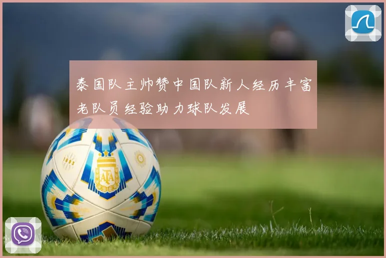 泰国队主帅赞中国队新人经历丰富老队员经验助力球队发展