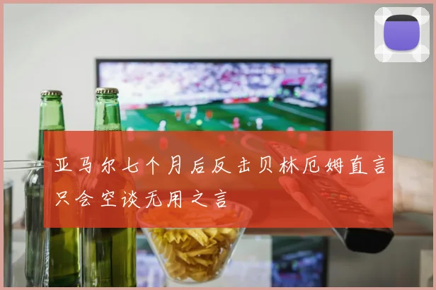 亚马尔七个月后反击贝林厄姆直言只会空谈无用之言