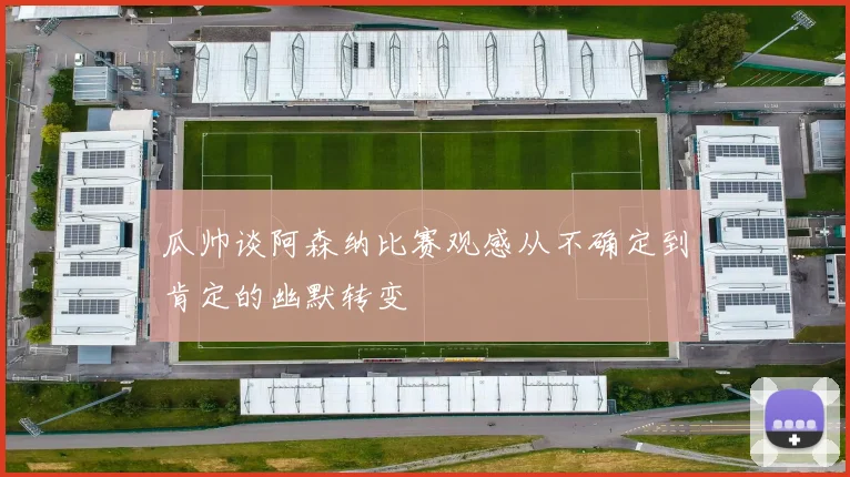 瓜帅谈阿森纳比赛观感从不确定到肯定的幽默转变