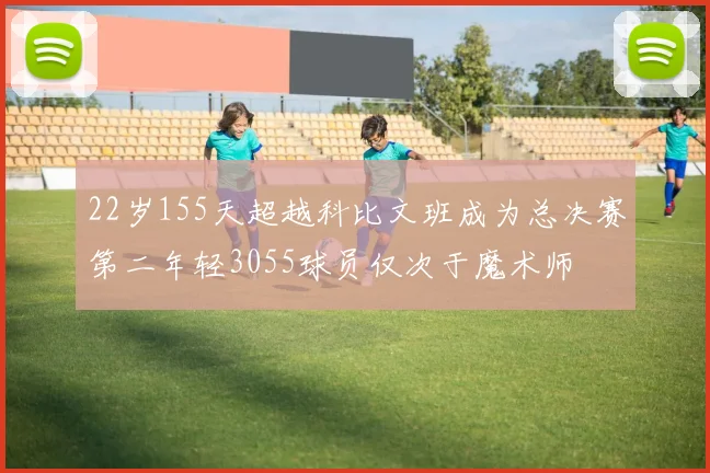 22岁155天超越科比文班成为总决赛第二年轻3055球员仅次于魔术师