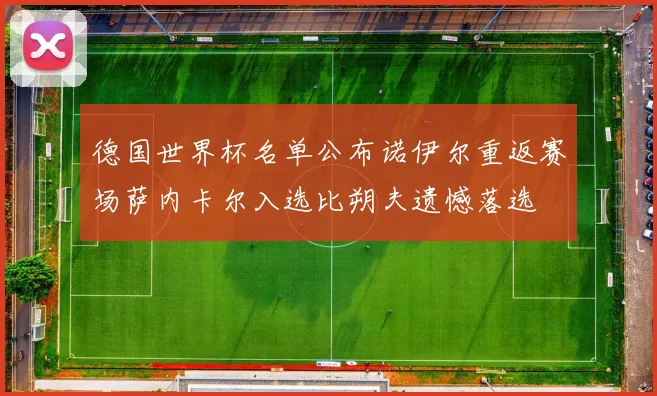 德国世界杯名单公布诺伊尔重返赛场萨内卡尔入选比朔夫遗憾落选