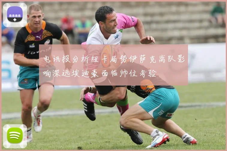 电讯报分析纽卡局势伊萨克离队影响深远埃迪豪面临帅位考验