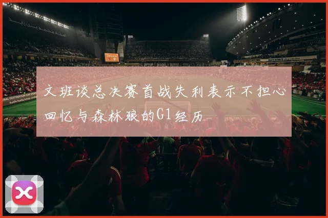 文班谈总决赛首战失利表示不担心回忆与森林狼的G1经历