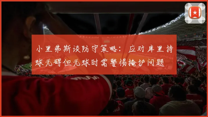 小里弗斯谈防守策略：应对库里持球无碍但无球时需警惕掩护问题